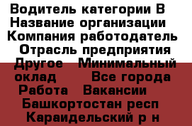 Водитель категории В › Название организации ­ Компания-работодатель › Отрасль предприятия ­ Другое › Минимальный оклад ­ 1 - Все города Работа » Вакансии   . Башкортостан респ.,Караидельский р-н